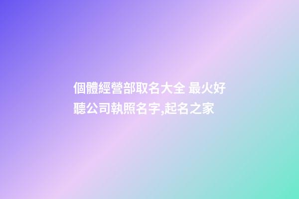 個體經營部取名大全 最火好聽公司執照名字,起名之家-第1張-公司起名-玄機派